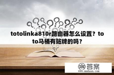 totolinka810r路由器怎么设置？toto马桶有贴牌的吗？