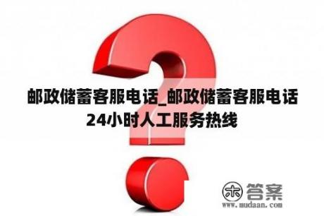 邮政储蓄客服电话_邮政储蓄客服电话24小时人工服务热线