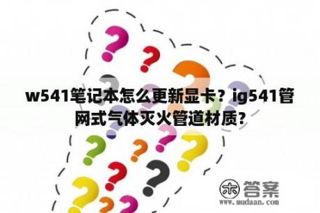 w541笔记本怎么更新显卡？ig541管网式气体灭火管道材质？