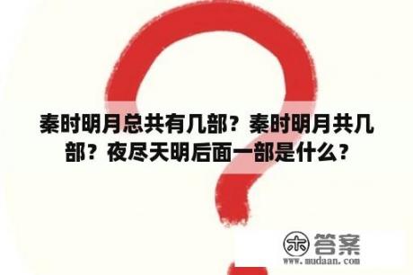 秦时明月总共有几部？秦时明月共几部？夜尽天明后面一部是什么？