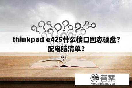 thinkpad e425什么接口固态硬盘？配电脑清单？