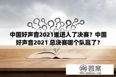 中国好声音2021谁进入了决赛？中国好声音2021 总决赛哪个队赢了？