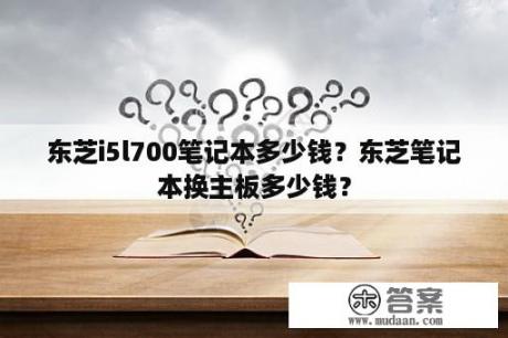 东芝i5l700笔记本多少钱？东芝笔记本换主板多少钱？