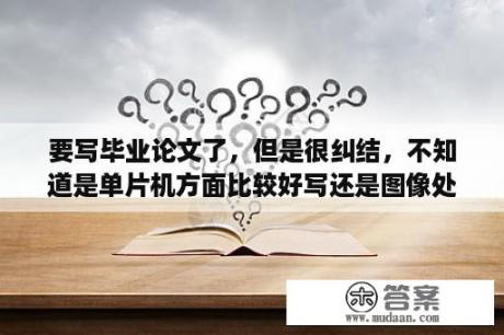 要写毕业论文了，但是很纠结，不知道是单片机方面比较好写还是图像处理方面比较好写啊，跪谢？文科专科生学数控技术好吗会不会很难学？