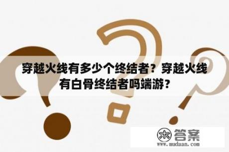 穿越火线有多少个终结者？穿越火线有白骨终结者吗端游？