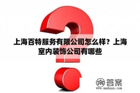 上海百特服务有限公司怎么样？上海室内装饰公司有哪些