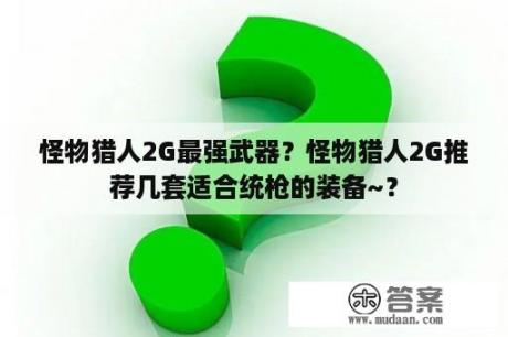 怪物猎人2G最强武器？怪物猎人2G推荐几套适合统枪的装备~？