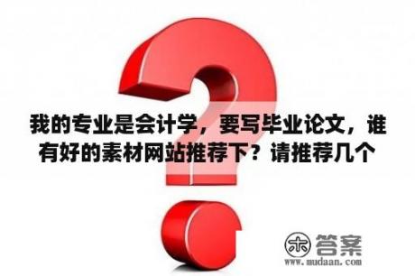 我的专业是会计学，要写毕业论文，谁有好的素材网站推荐下？请推荐几个好写的会计毕业论文题？