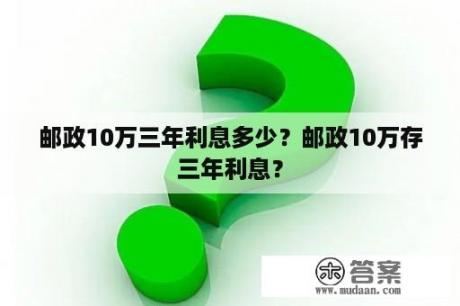 邮政10万三年利息多少？邮政10万存三年利息？