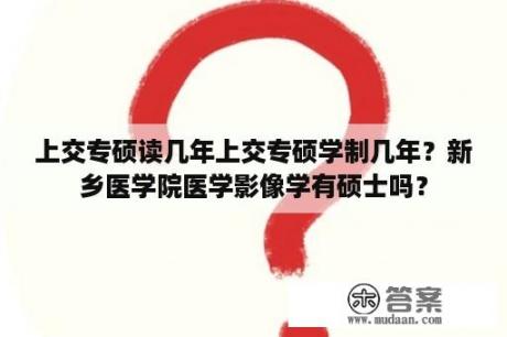 上交专硕读几年上交专硕学制几年？新乡医学院医学影像学有硕士吗？