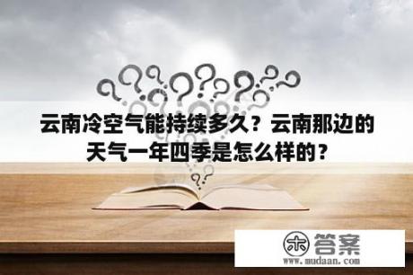 云南冷空气能持续多久？云南那边的天气一年四季是怎么样的？