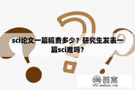 sci论文一篇稿费多少？研究生发表一篇sci难吗？