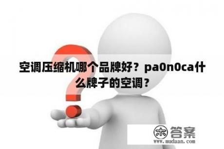 空调压缩机哪个品牌好？pa0n0ca什么牌子的空调？