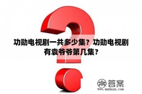 功勋电视剧一共多少集？功勋电视剧有袁爷爷第几集？