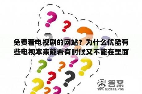 免费看电视剧的网站？为什么优酷有些电视本来能看有时候又不能在里面看了？