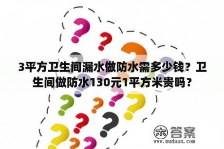 3平方卫生间漏水做防水需多少钱？卫生间做防水130元1平方米贵吗？