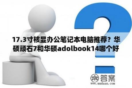 17.3寸核显办公笔记本电脑推荐？华硕顽石7和华硕adolbook14哪个好？