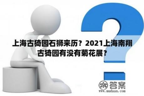 上海古猗园石狮来历？2021上海南翔古猗园有没有菊花展？