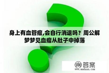 身上有血管瘤,会自行消退吗？周公解梦梦见血瘤从肚子中掉落