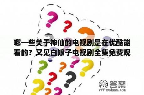 哪一些关于神仙的电视剧是在优酷能看的？又见白娘子电视剧全集免费观看