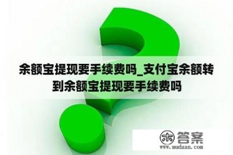 余额宝提现要手续费吗_支付宝余额转到余额宝提现要手续费吗