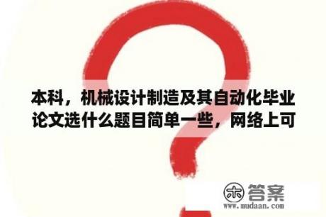 本科，机械设计制造及其自动化毕业论文选什么题目简单一些，网络上可以借鉴的？机械专业毕业论文大概要多少字？