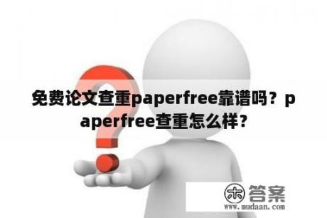 免费论文查重paperfree靠谱吗？paperfree查重怎么样？