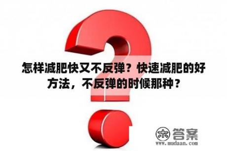 怎样减肥快又不反弹？快速减肥的好方法，不反弹的时候那种？