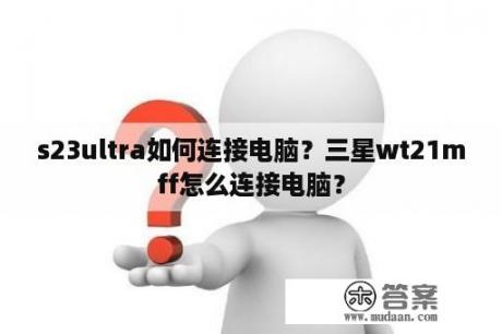 s23ultra如何连接电脑？三星wt21mff怎么连接电脑？