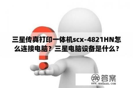 三星传真打印一体机scx-4821HN怎么连接电脑？三星电脑设备是什么？