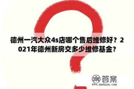 德州一汽大众4s店哪个售后维修好？2021年德州新房交多少维修基金？