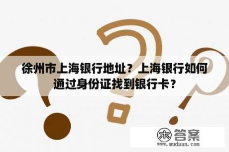 徐州市上海银行地址？上海银行如何通过身份证找到银行卡？