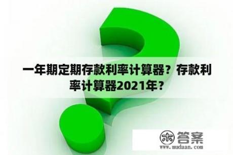 一年期定期存款利率计算器?存款利率计算器2021年? 一年期定期存款利率计算器?存款利率计算器2021年?