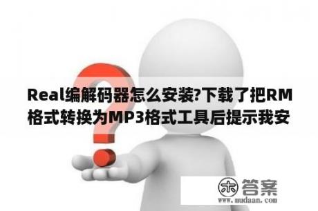 Real编解码器怎么安装?下载了把RM格式转换为MP3格式工具后提示我安装Real编解码器?