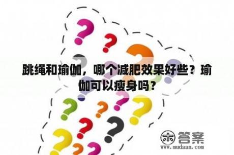 跳绳和瑜伽，哪个减肥效果好些？瑜伽可以瘦身吗？