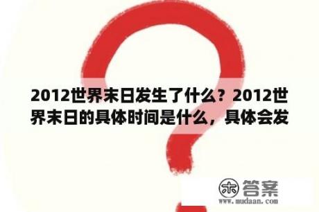 2012世界末日发生了什么？2012世界末日的具体时间是什么，具体会发生什么？