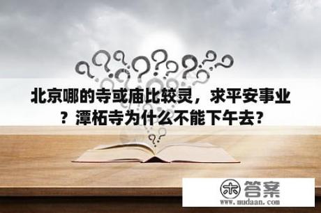 北京哪的寺或庙比较灵，求平安事业？潭柘寺为什么不能下午去？