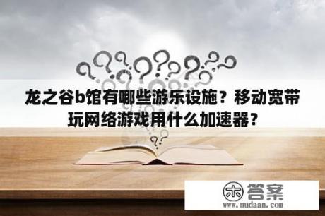 龙之谷b馆有哪些游乐设施？移动宽带玩网络游戏用什么加速器？