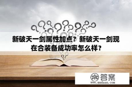 新破天一剑属性加点？新破天一剑现在合装备成功率怎么样？