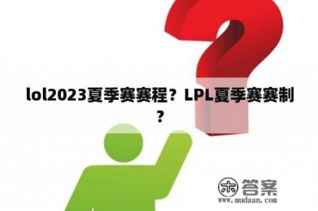 lol2023夏季赛赛程？LPL夏季赛赛制？