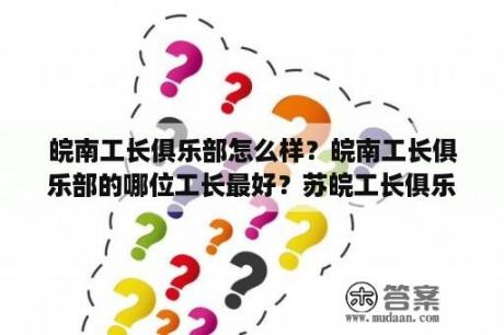 皖南工长俱乐部怎么样？皖南工长俱乐部的哪位工长最好？苏皖工长俱乐部官网