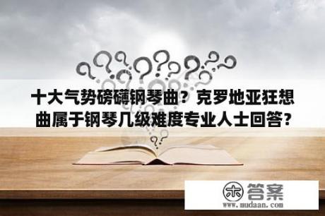 十大气势磅礴钢琴曲？克罗地亚狂想曲属于钢琴几级难度专业人士回答？