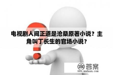 电视剧人间正道是沧桑原著小说？主角叫丁长生的官场小说？