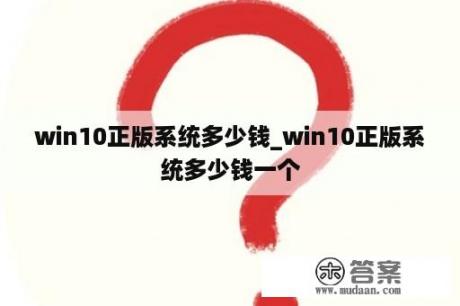 win10正版系统多少钱_win10正版系统多少钱一个