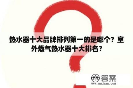 热水器十大品牌排列第一的是哪个？室外燃气热水器十大排名？