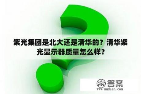 紫光集团是北大还是清华的？清华紫光显示器质量怎么样？