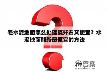 毛水泥地面怎么处理既好看又便宜？水泥地面翻新最便宜的方法