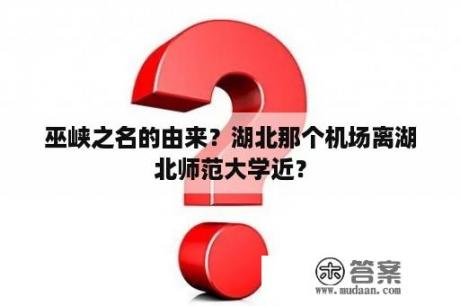 巫峡之名的由来？湖北那个机场离湖北师范大学近？