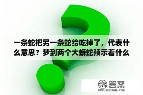 一条蛇把另一条蛇给吃掉了，代表什么意思？梦到两个大蟒蛇预示着什么