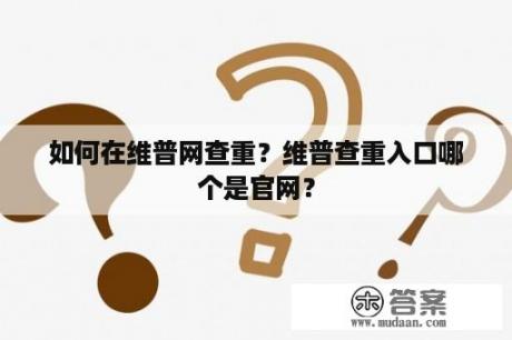 如何在维普网查重？维普查重入口哪个是官网？